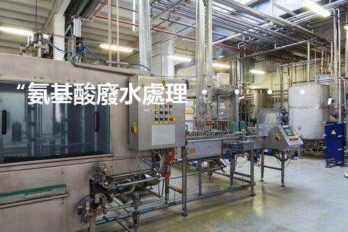 “氨基酸廢水處理，綠色科技引領(lǐng)環(huán)保新篇章”